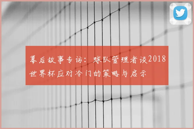 幕后故事专访：球队管理者谈2018世界杯应对冷门的策略与启示
