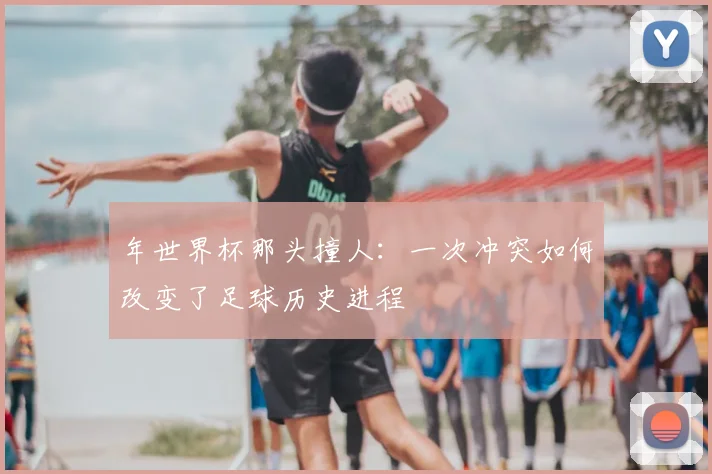 年世界杯那头撞人：一次冲突如何改变了足球历史进程