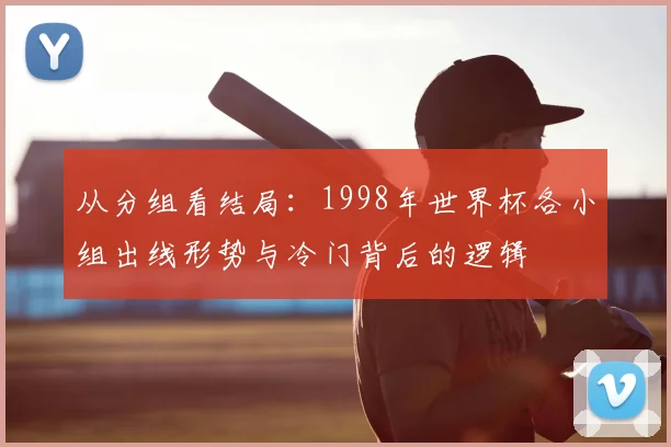 从分组看结局：1998年世界杯各小组出线形势与冷门背后的逻辑