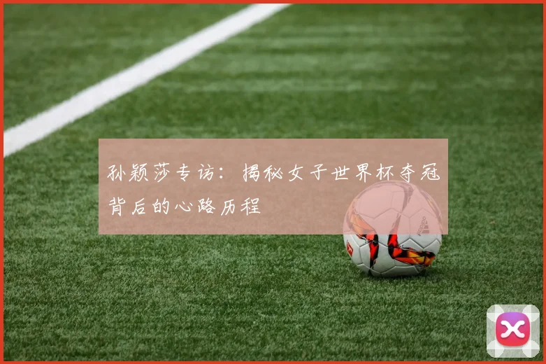 孙颖莎专访:揭秘女子世界杯夺冠背后的心路历程