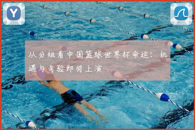 从分组看中国篮球世界杯命运：机遇与考验即将上演