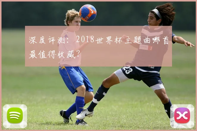 深度评测：2018世界杯主题曲哪首最值得收藏？