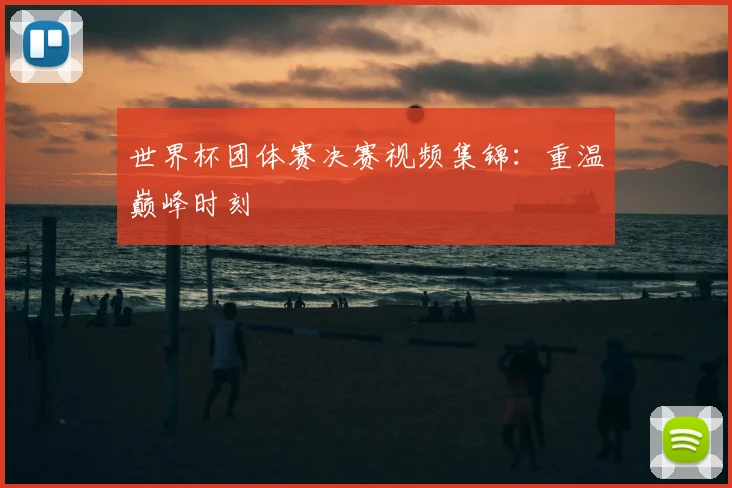 世界杯团体赛决赛视频集锦:重温巅峰时刻