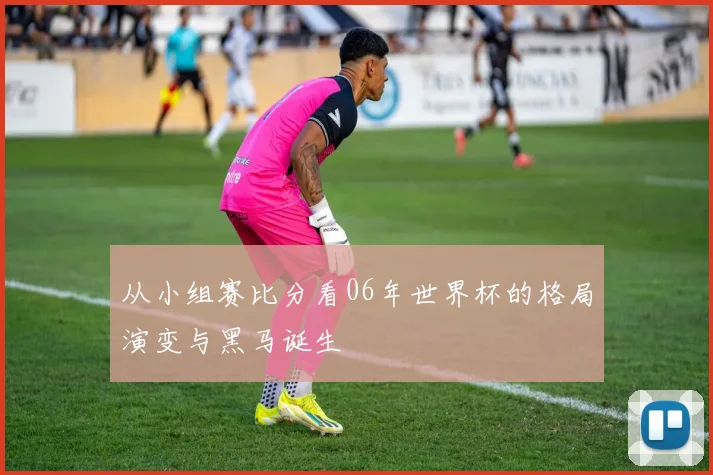 从小组赛比分看06年世界杯的格局演变与黑马诞生