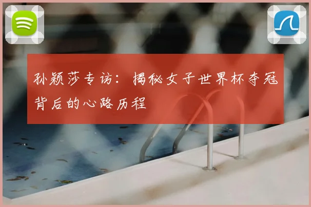 孙颖莎专访:揭秘女子世界杯夺冠背后的心路历程