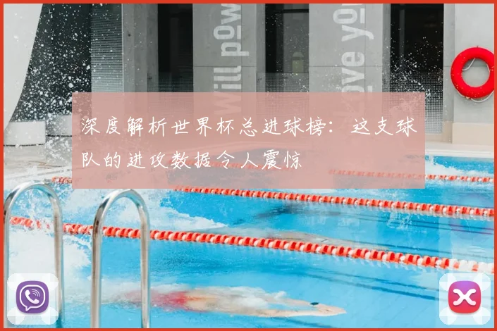 深度解析世界杯总进球榜：这支球队的进攻数据令人震惊