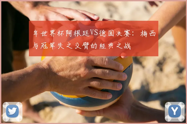 年世界杯阿根廷VS德国决赛：梅西与冠军失之交臂的经典之战