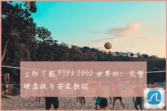 立即下载 FIFA 2002 世界杯:完整硬盘版与安装教程