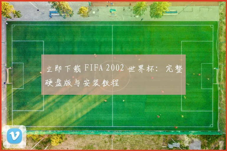 立即下载 FIFA 2002 世界杯:完整硬盘版与安装教程