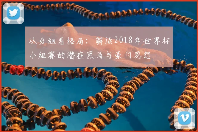 从分组看格局：解读2018年世界杯小组赛的潜在黑马与豪门恩怨