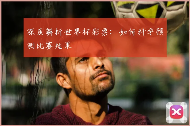 深度解析世界杯彩票：如何科学预测比赛结果