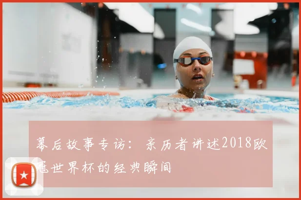 幕后故事专访：亲历者讲述2018欧冠世界杯的经典瞬间
