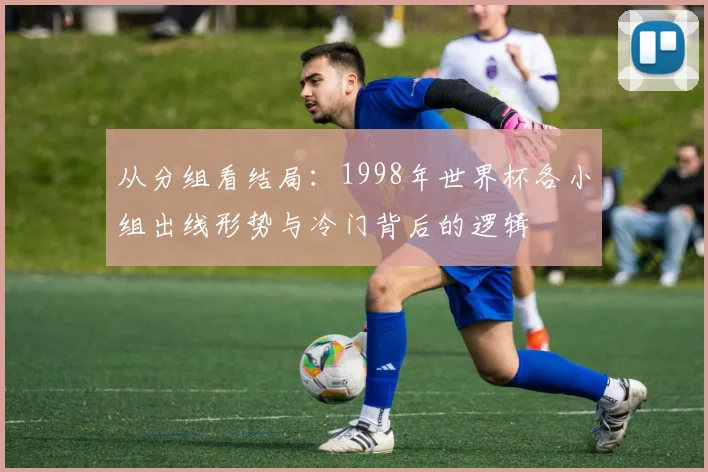 从分组看结局：1998年世界杯各小组出线形势与冷门背后的逻辑