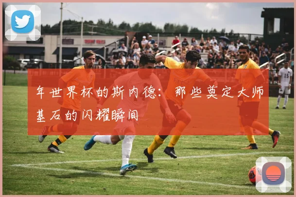 年世界杯的斯内德:那些奠定大师基石的闪耀瞬间