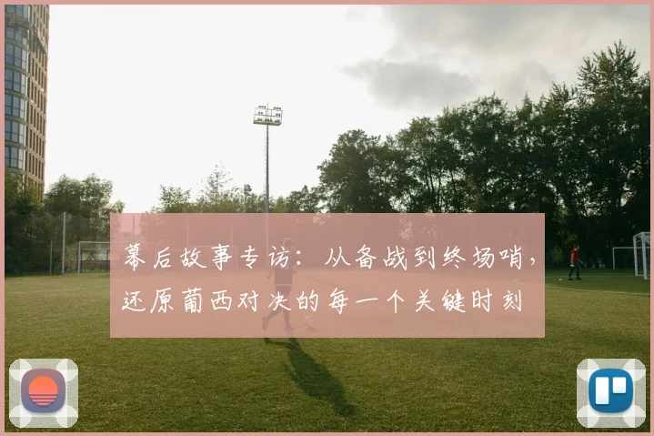 幕后故事专访：从备战到终场哨，还原葡西对决的每一个关键时刻