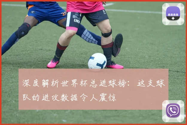 深度解析世界杯总进球榜：这支球队的进攻数据令人震惊