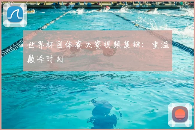 世界杯团体赛决赛视频集锦:重温巅峰时刻