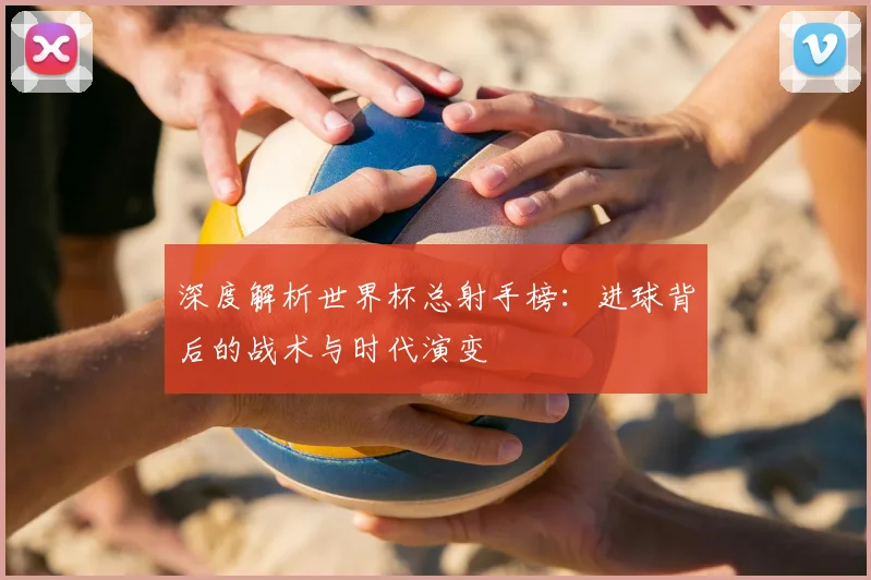 深度解析世界杯总射手榜：进球背后的战术与时代演变