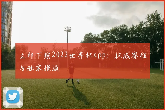 立即下载2022世界杯app:权威赛程与独家报道