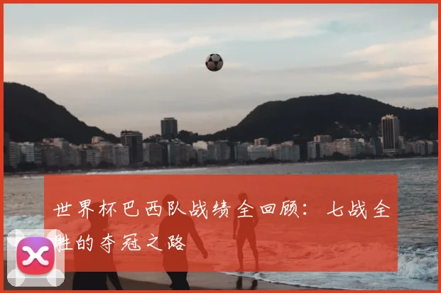 世界杯巴西队战绩全回顾:七战全胜的夺冠之路