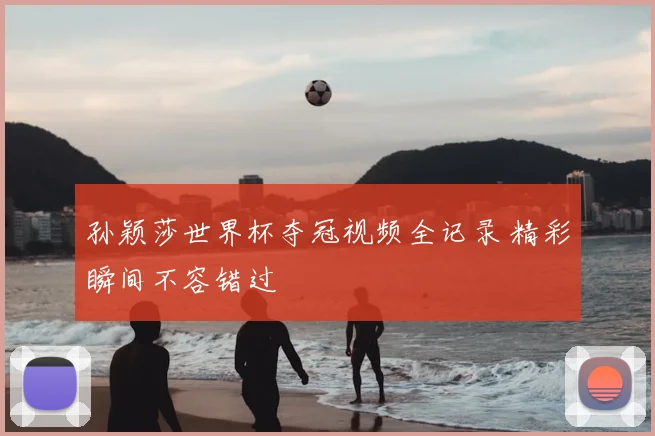 孙颖莎世界杯夺冠视频全记录 精彩瞬间不容错过