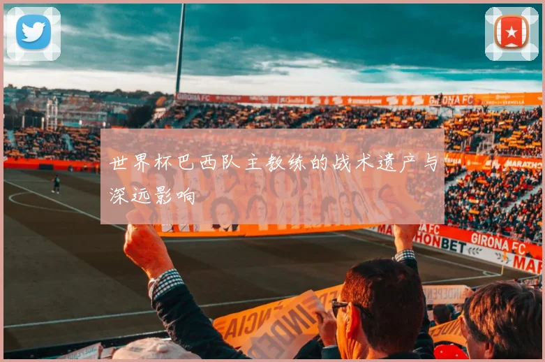 世界杯巴西队主教练的战术遗产与深远影响