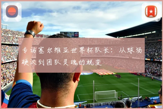 专访塞尔维亚世界杯队长：从球场硬汉到团队灵魂的蜕变