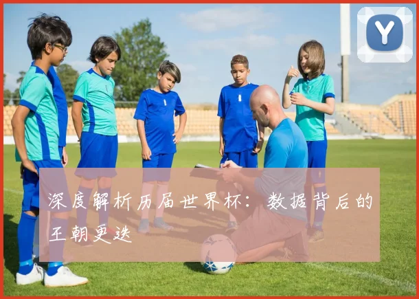 深度解析历届世界杯：数据背后的王朝更迭