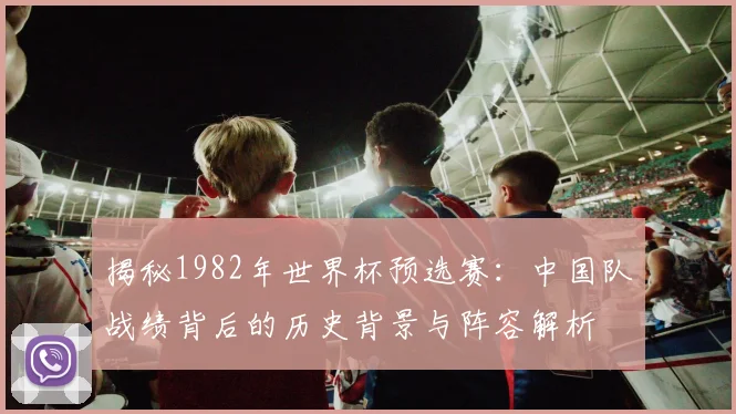 揭秘1982年世界杯预选赛：中国队战绩背后的历史背景与阵容解析