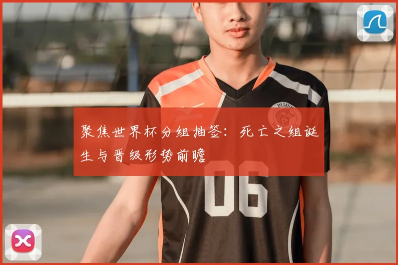 聚焦世界杯分组抽签：死亡之组诞生与晋级形势前瞻
