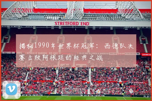 揭秘1990年世界杯冠军：西德队决赛击败阿根廷的经典之战
