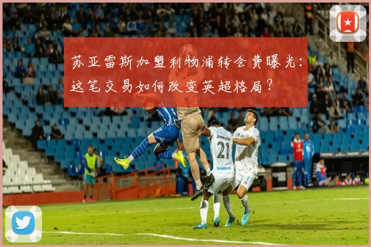 苏亚雷斯加盟利物浦转会费曝光：这笔交易如何改变英超格局？