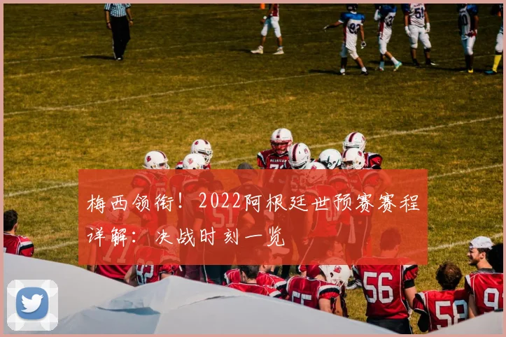梅西领衔！2022阿根廷世预赛赛程详解：决战时刻一览