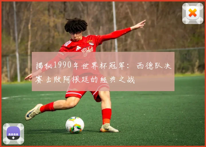 揭秘1990年世界杯冠军：西德队决赛击败阿根廷的经典之战